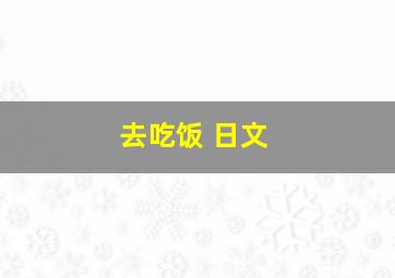 去吃饭 日文